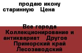 продаю икону старинную › Цена ­ 300 000 - Все города Коллекционирование и антиквариат » Другое   . Приморский край,Лесозаводский г. о. 